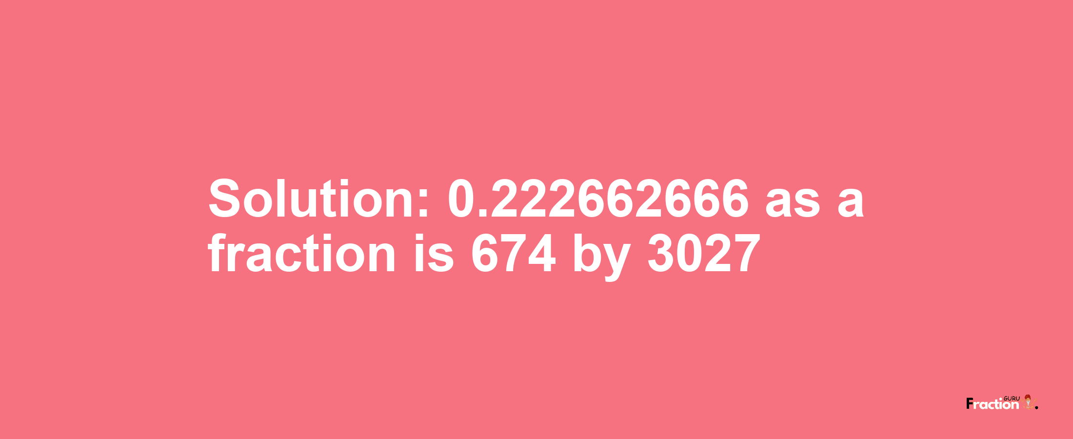 Solution:0.222662666 as a fraction is 674/3027
